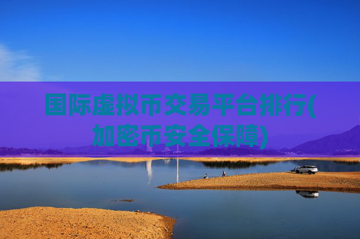 国际虚拟币交易平台排行(加密币安全保障)