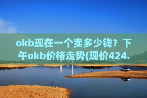 okb现在一个卖多少钱?下午okb价格走势(现价424.405元)