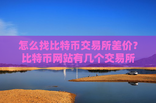 怎么找比特币交易所差价?比特币网站有几个交易所