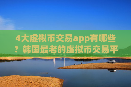 4大虚拟币交易app有哪些?韩国最老的虚拟币交易平台app