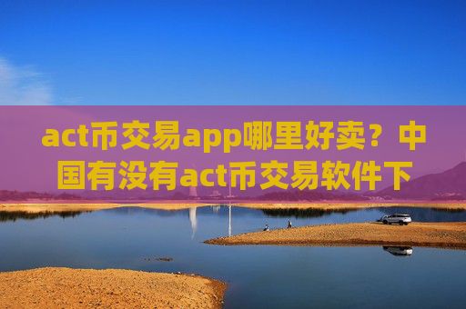 act币交易app哪里好卖？中国有没有act币交易软件下载
