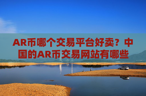 AR币哪个交易平台好卖?中国的AR币交易网站有哪些