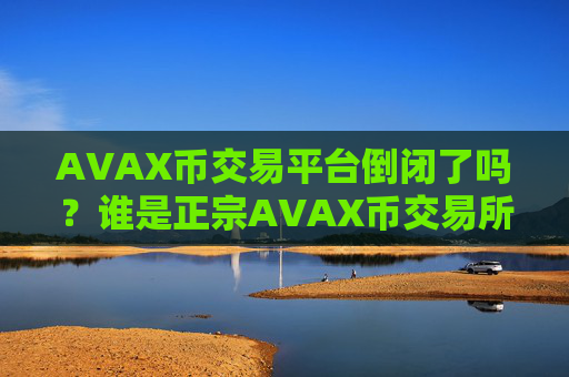 AVAX币交易平台倒闭了吗？谁是正宗AVAX币交易所