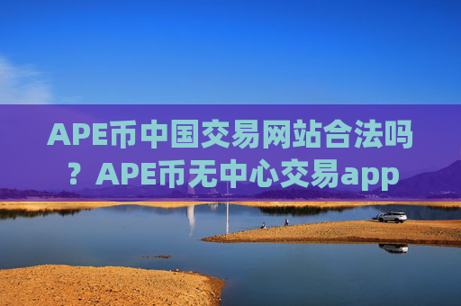 APE币中国交易网站合法吗?APE币无中心交易app