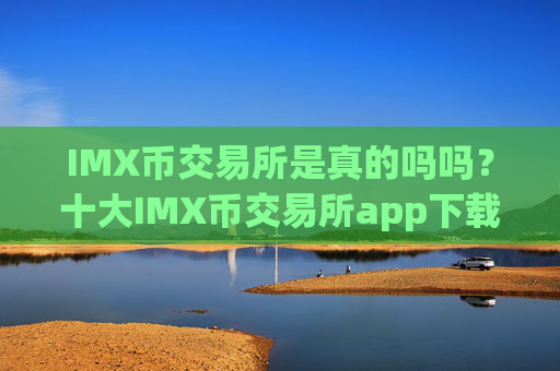 IMX币交易所是真的吗吗?十大IMX币交易所app下载app汇总