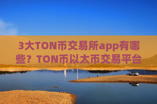 3大TON币交易所app有哪些?TON币以太币交易平台app