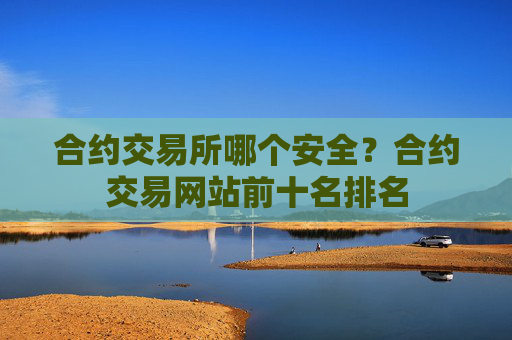 合约交易所哪个安全？合约交易网站前十名排名