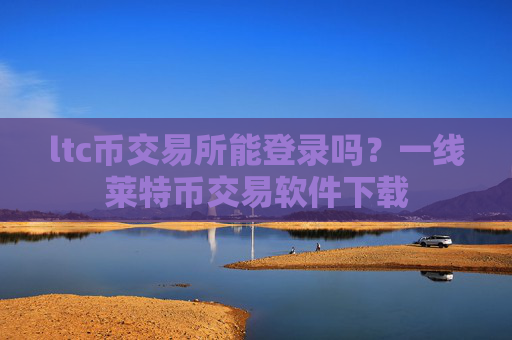 ltc币交易所能登录吗？一线莱特币交易软件下载