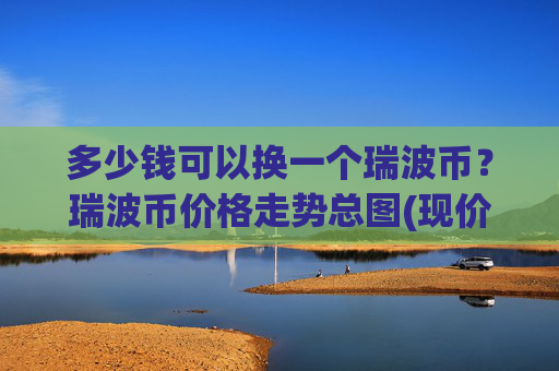 多少钱可以换一个瑞波币？瑞波币价格走势总图(现价17.4502元)