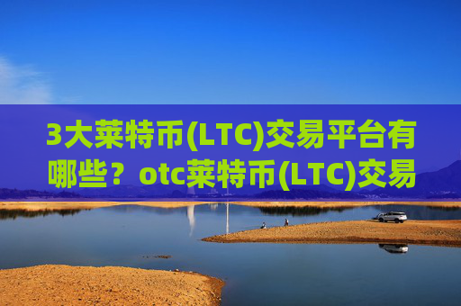 3大莱特币(LTC)交易平台有哪些?otc莱特币(LTC)交易软件下载怎么样