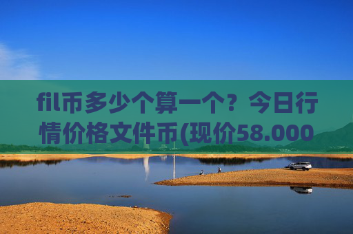 fil币多少个算一个?今日行情价格文件币(现价58.0005元)