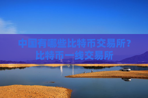 中国有哪些比特币交易所？比特币一线交易所