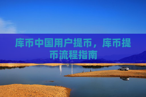 库币中国用户提币，库币提币流程指南