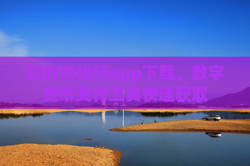 比特币出行app下载,数字货币支付工具快速获取