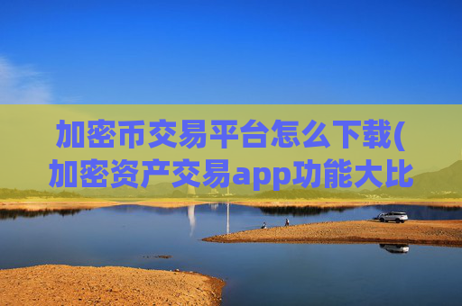 加密币交易平台怎么下载(加密资产交易app功能大比拼)
