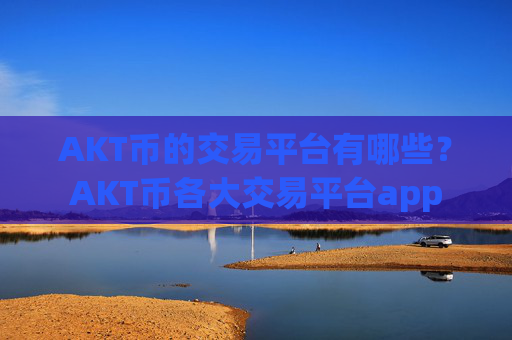 AKT币的交易平台有哪些?AKT币各大交易平台app