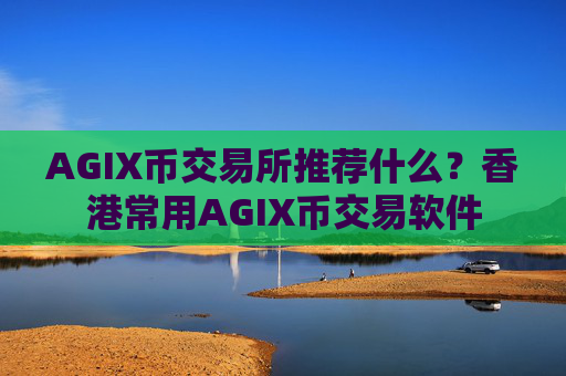 AGIX币交易所推荐什么?香港常用AGIX币交易软件