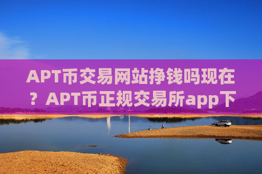 APT币交易网站挣钱吗现在?APT币正规交易所app下载有哪些