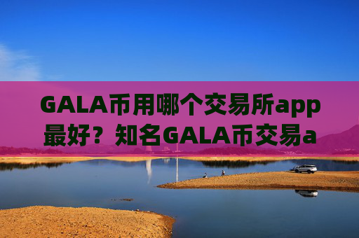 GALA币用哪个交易所app最好?知名GALA币交易app
