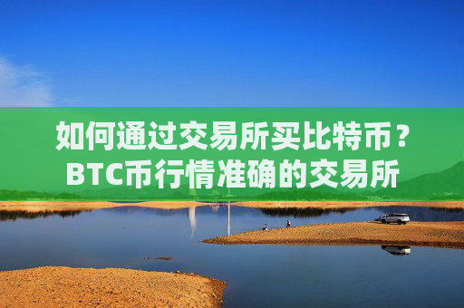 如何通过交易所买比特币?BTC币行情准确的交易所