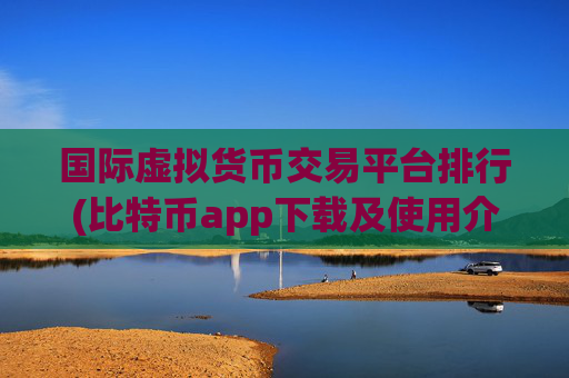 国际虚拟货币交易平台排行(比特币app下载及使用介绍)