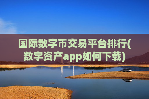 国际数字币交易平台排行(数字资产app如何下载)