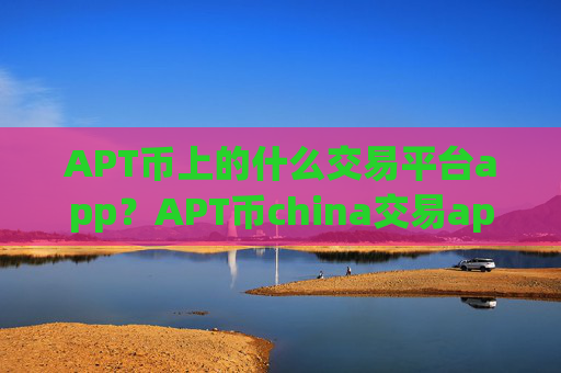 APT币上的什么交易平台app?APT币china交易app0几年的网页