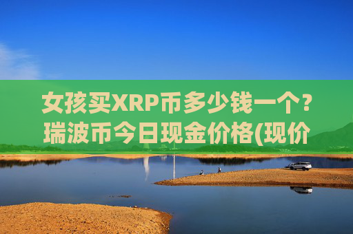 女孩买XRP币多少钱一个?瑞波币今日现金价格(现价17.4226元)