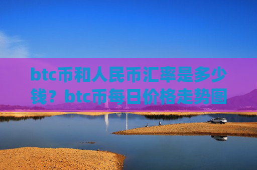 btc币和人民币汇率是多少钱?btc币每日价格走势图(现价730771.37元)
