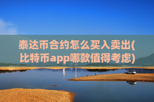 泰达币合约怎么买入卖出(比特币app哪款值得考虑)