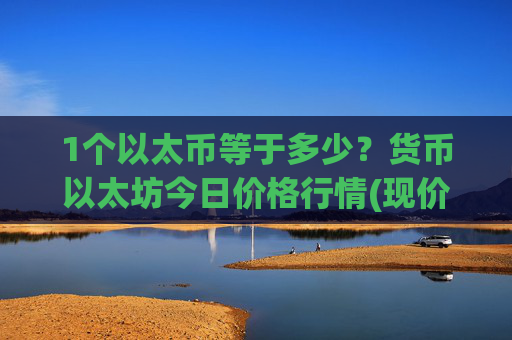 1个以太币等于多少?货币以太坊今日价格行情(现价28347.6元)