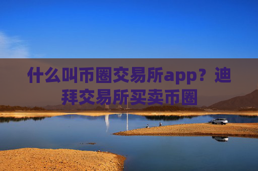 什么叫币圈交易所app？迪拜交易所买卖币圈