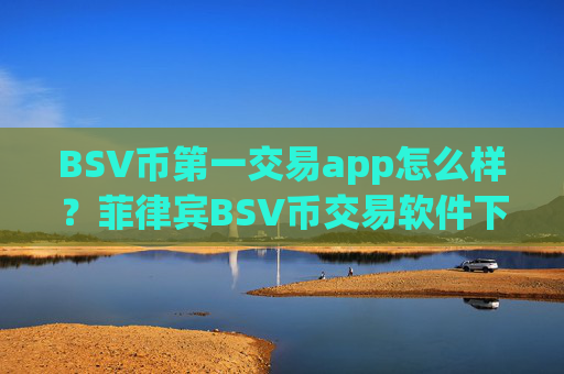 BSV币第一交易app怎么样?菲律宾BSV币交易软件下载