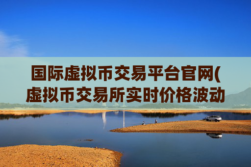 国际虚拟币交易平台官网(虚拟币交易所实时价格波动)