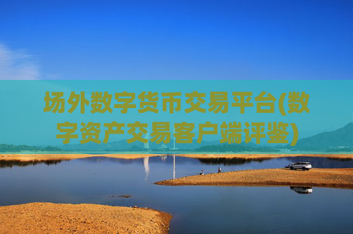 场外数字货币交易平台(数字资产交易客户端评鉴)