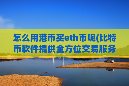 怎么用港币买eth币呢(比特币软件提供全方位交易服务)