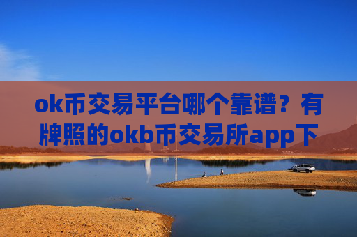 ok币交易平台哪个靠谱?有牌照的okb币交易所app下载