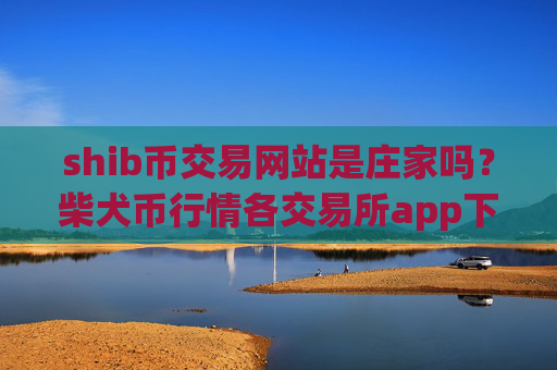 shib币交易网站是庄家吗？柴犬币行情各交易所app下载