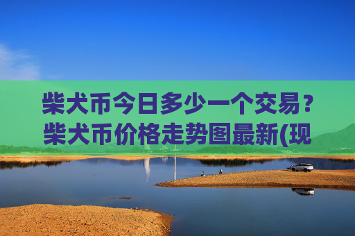 柴犬币今日多少一个交易?柴犬币价格走势图最新(现价0.00022854元)