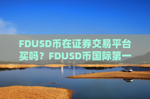FDUSD币在证券交易平台买吗?FDUSD币国际第一交易所