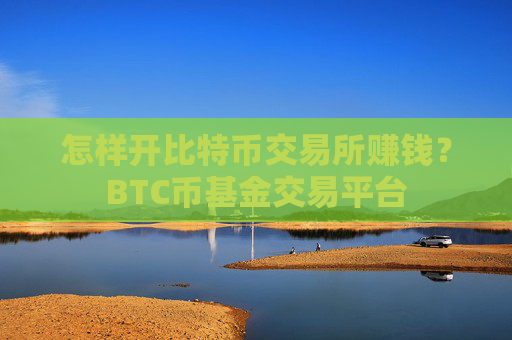 怎样开比特币交易所赚钱?BTC币基金交易平台