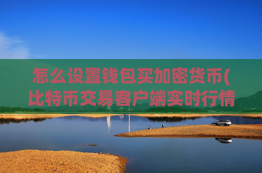 怎么设置钱包买加密货币(比特币交易客户端实时行情监控)