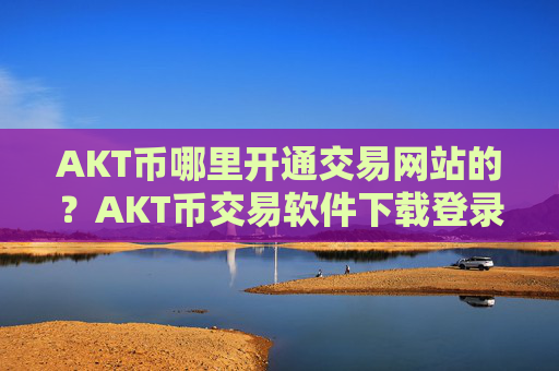 AKT币哪里开通交易网站的?AKT币交易软件下载登录