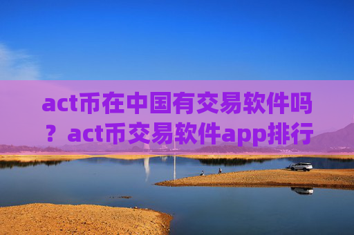 act币在中国有交易软件吗?act币交易软件app排行知乎