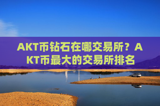 AKT币钻石在哪交易所?AKT币最大的交易所排名