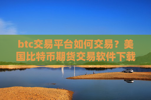btc交易平台如何交易?美国比特币期货交易软件下载