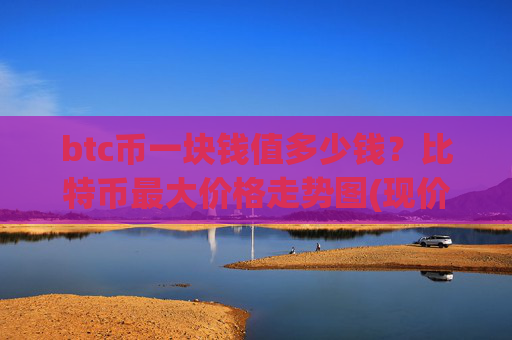 btc币一块钱值多少钱?比特币最大价格走势图(现价735989.76元)
