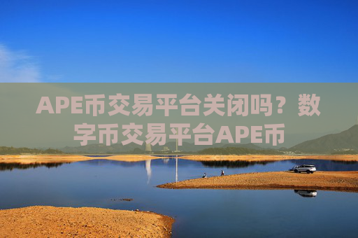 APE币交易平台关闭吗？数字币交易平台APE币