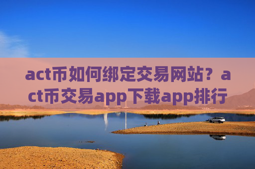 act币如何绑定交易网站？act币交易app下载app排行手机