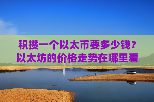积攒一个以太币要多少钱?以太坊的价格走势在哪里看的(现价28287.94元)